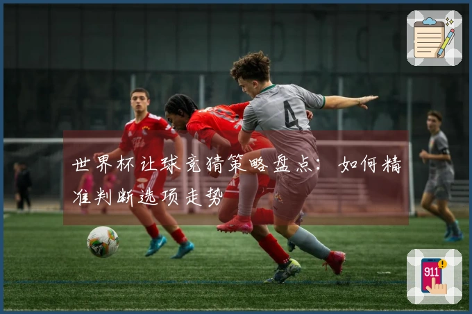 世界杯让球竞猜策略盘点：如何精准判断选项走势