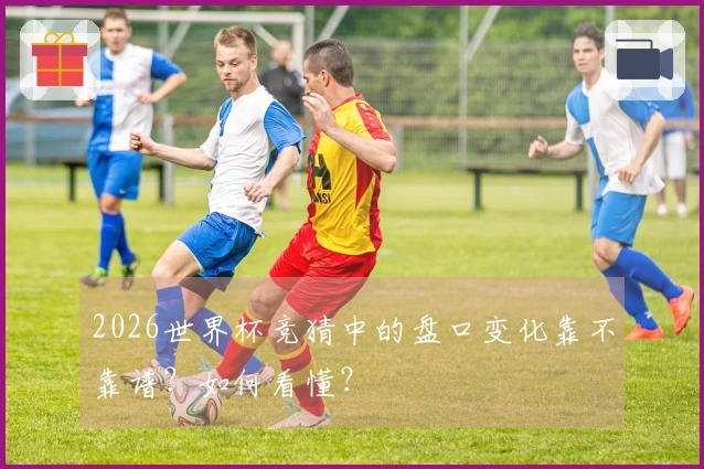 2026世界杯竞猜中的盘口变化靠不靠谱？如何看懂？