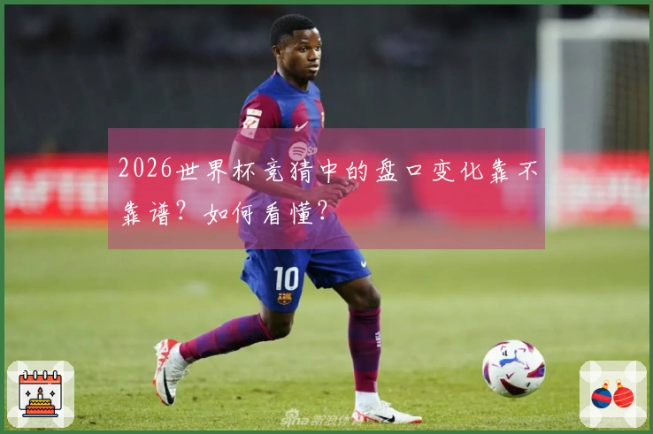 2026世界杯竞猜中的盘口变化靠不靠谱？如何看懂？