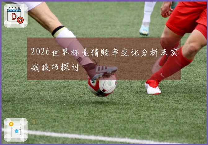 2026世界杯竞猜赔率变化分析及实战技巧探讨