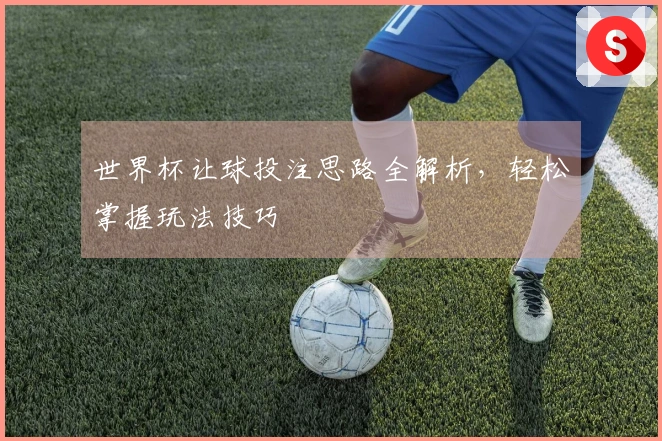 世界杯让球投注思路全解析，轻松掌握玩法技巧
