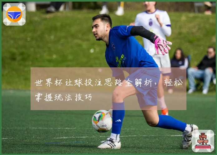 世界杯让球投注思路全解析，轻松掌握玩法技巧
