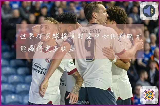 世界杯买球投注时盘口如何判断才能赢得更多收益