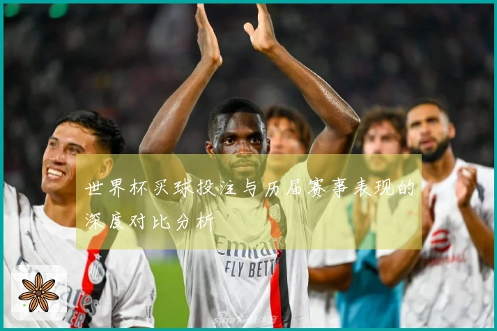 世界杯买球投注与历届赛事表现的深度对比分析