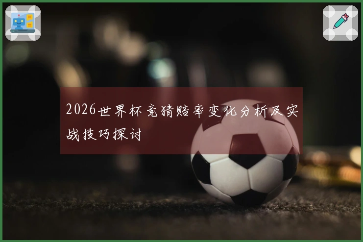2026世界杯竞猜赔率变化分析及实战技巧探讨