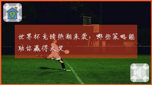 世界杯竞猜热潮来袭，哪些策略能助你赢得大奖