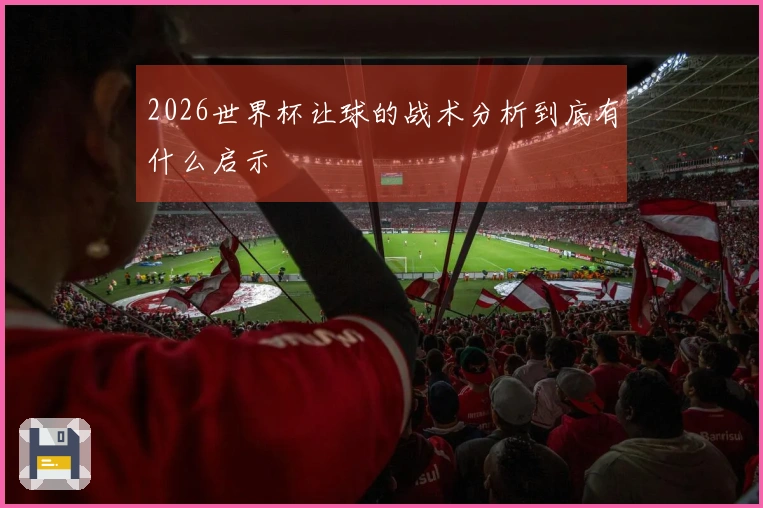 2026世界杯让球的战术分析到底有什么启示