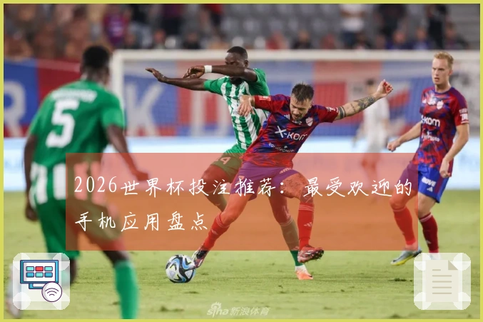 2026世界杯投注推荐：最受欢迎的手机应用盘点